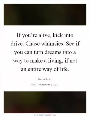 If you’re alive, kick into drive. Chase whimsies. See if you can turn dreams into a way to make a living, if not an entire way of life Picture Quote #1