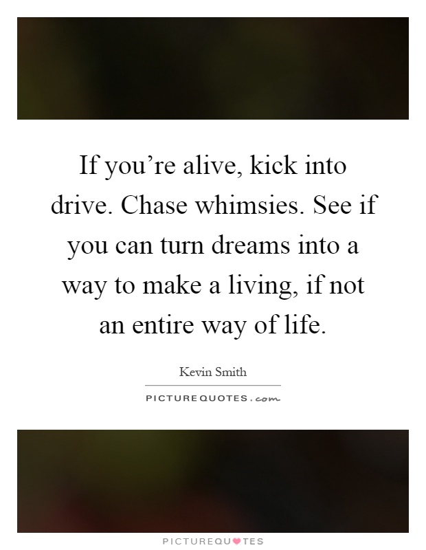 If you're alive, kick into drive. Chase whimsies. See if you can turn dreams into a way to make a living, if not an entire way of life Picture Quote #1