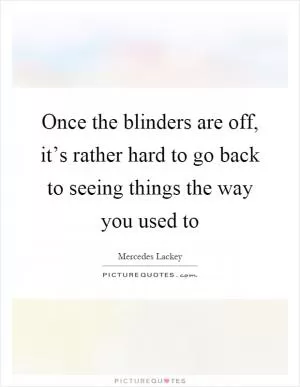 Once the blinders are off, it’s rather hard to go back to seeing things the way you used to Picture Quote #1