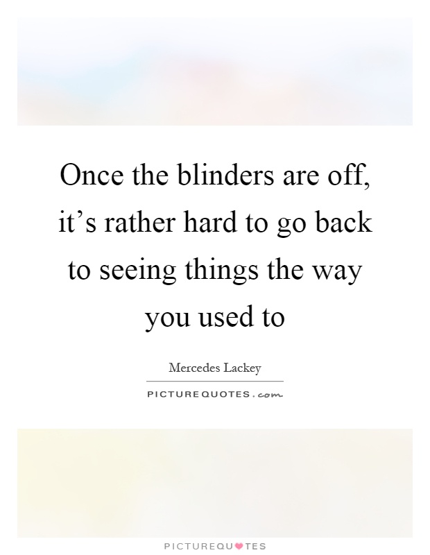Once the blinders are off, it's rather hard to go back to seeing things the way you used to Picture Quote #1