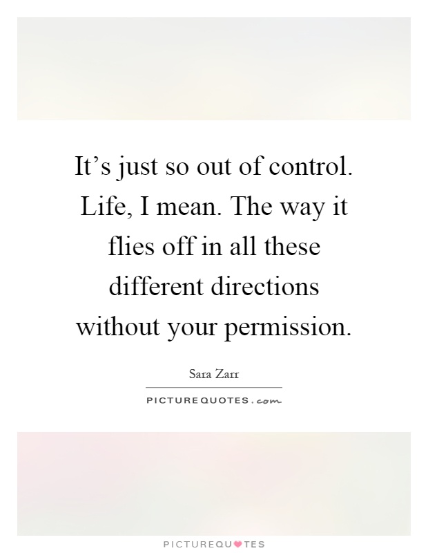 It's just so out of control. Life, I mean. The way it flies off in all these different directions without your permission Picture Quote #1
