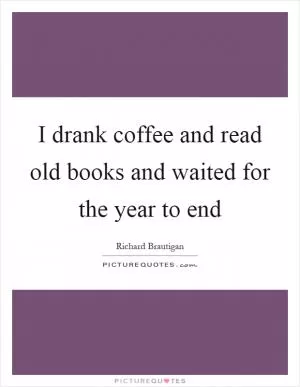I drank coffee and read old books and waited for the year to end Picture Quote #1