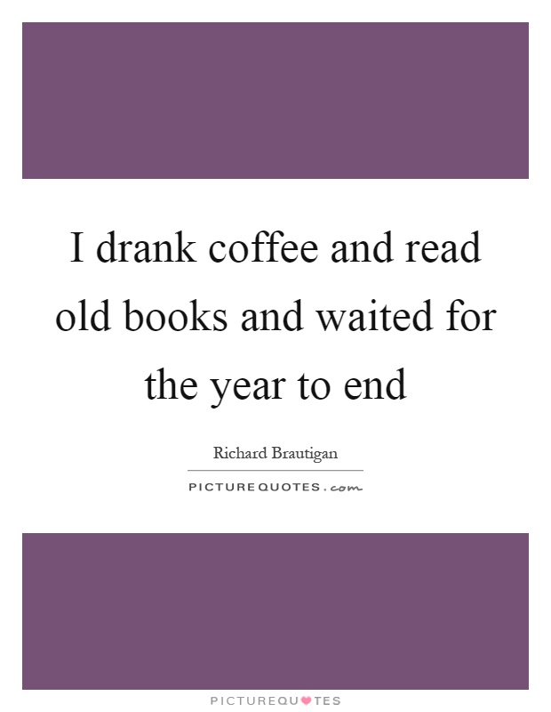 I drank coffee and read old books and waited for the year to end Picture Quote #1