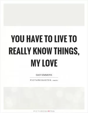 You have to live to really know things, my love Picture Quote #1