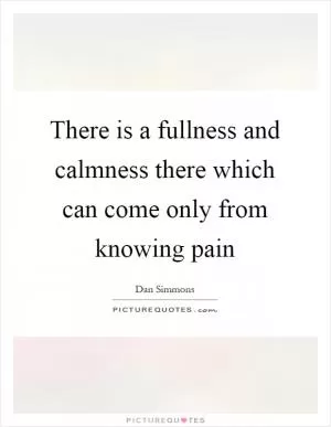 There is a fullness and calmness there which can come only from knowing pain Picture Quote #1
