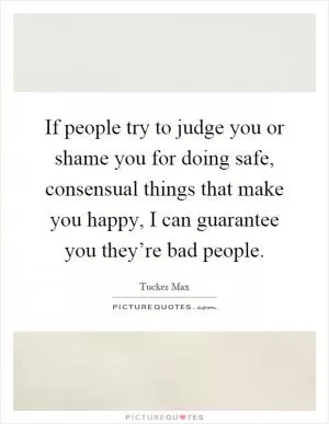 If people try to judge you or shame you for doing safe, consensual things that make you happy, I can guarantee you they’re bad people Picture Quote #1