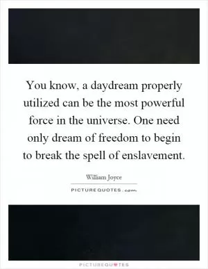 You know, a daydream properly utilized can be the most powerful force in the universe. One need only dream of freedom to begin to break the spell of enslavement Picture Quote #1