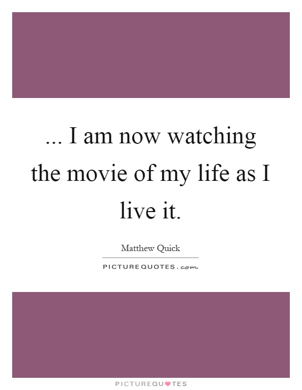 ... I am now watching the movie of my life as I live it Picture Quote #1