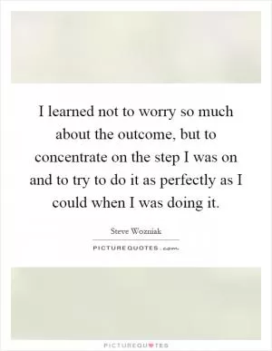 I learned not to worry so much about the outcome, but to concentrate on the step I was on and to try to do it as perfectly as I could when I was doing it Picture Quote #1