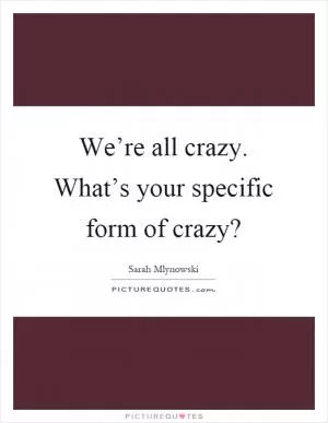 We’re all crazy. What’s your specific form of crazy? Picture Quote #1