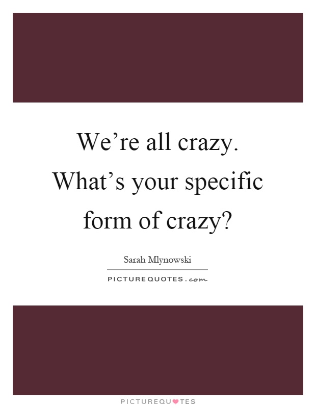 We're all crazy. What's your specific form of crazy? Picture Quote #1