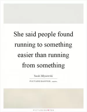 She said people found running to something easier than running from something Picture Quote #1