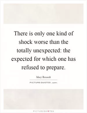 There is only one kind of shock worse than the totally unexpected: the expected for which one has refused to prepare Picture Quote #1