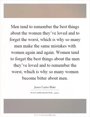 Men tend to remember the best things about the women they’ve loved and to forget the worst, which is why so many men make the same mistakes with women again and again. Women tend to forget the best things about the men they’ve loved and to remember the worst, which is why so many women become bitter about men Picture Quote #1