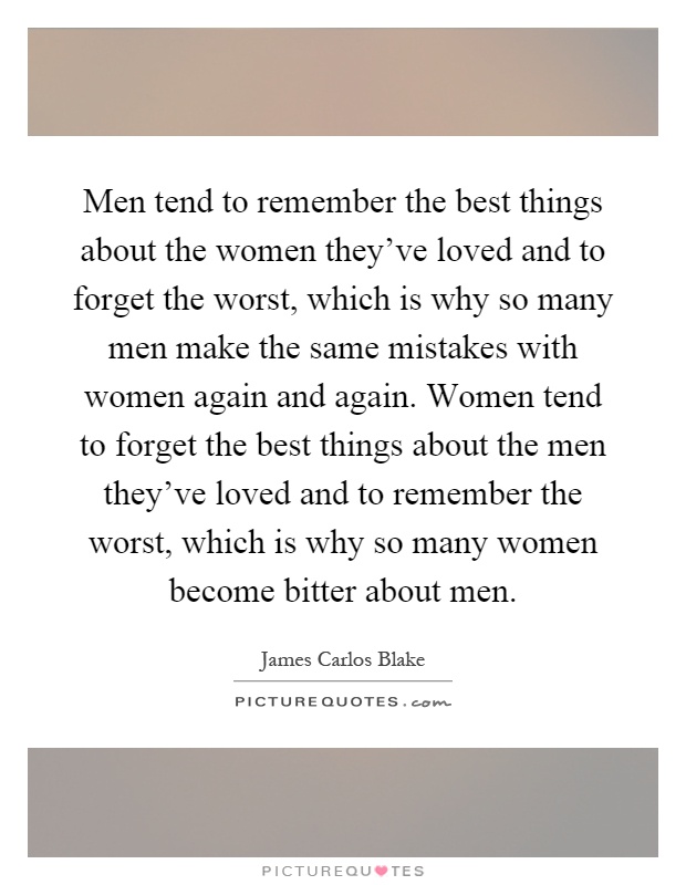 Men tend to remember the best things about the women they've loved and to forget the worst, which is why so many men make the same mistakes with women again and again. Women tend to forget the best things about the men they've loved and to remember the worst, which is why so many women become bitter about men Picture Quote #1