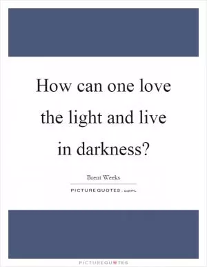 How can one love the light and live in darkness? Picture Quote #1
