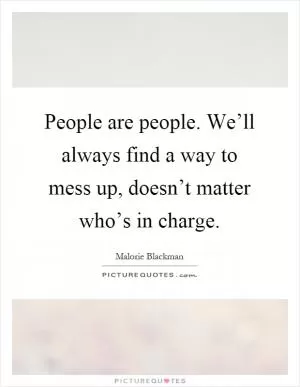 People are people. We’ll always find a way to mess up, doesn’t matter who’s in charge Picture Quote #1