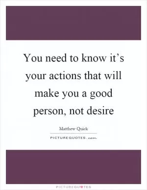 You need to know it’s your actions that will make you a good person, not desire Picture Quote #1