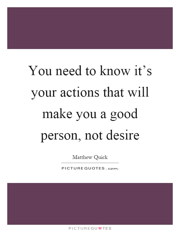 You need to know it's your actions that will make you a good person, not desire Picture Quote #1