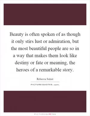 Beauty is often spoken of as though it only stirs lust or admiration, but the most beautiful people are so in a way that makes them look like destiny or fate or meaning, the heroes of a remarkable story Picture Quote #1