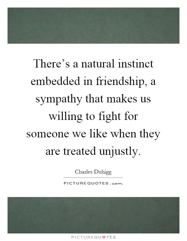 There's a natural instinct embedded in friendship, a sympathy that makes us willing to fight for someone we like when they are treated unjustly Picture Quote #1