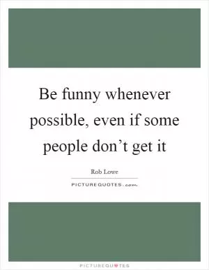 Be funny whenever possible, even if some people don’t get it Picture Quote #1