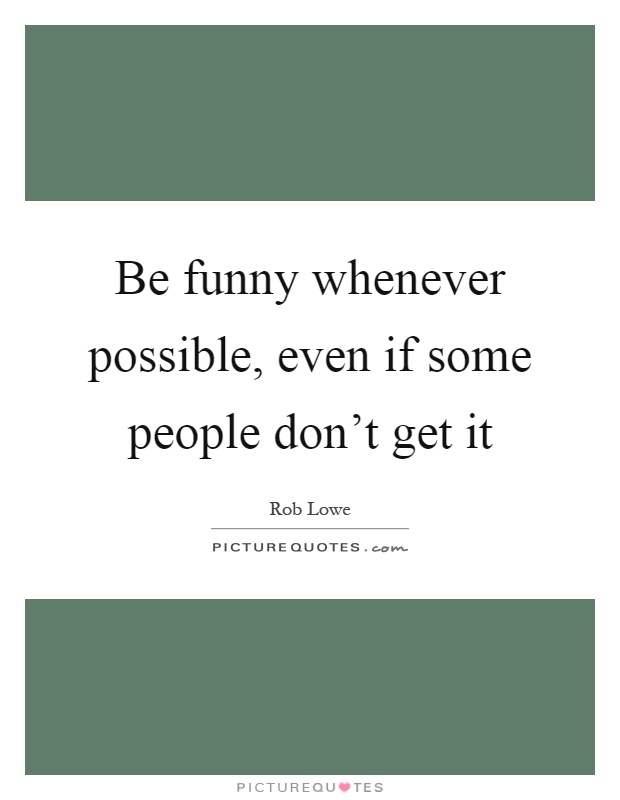 Be funny whenever possible, even if some people don't get it Picture Quote #1