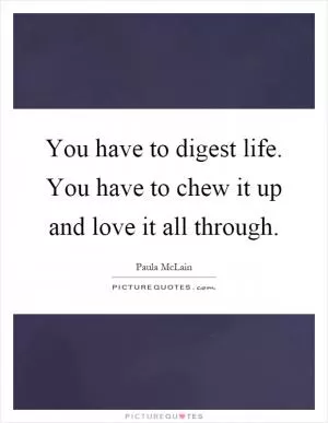 You have to digest life. You have to chew it up and love it all through Picture Quote #1