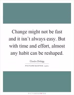 Change might not be fast and it isn’t always easy. But with time and effort, almost any habit can be reshaped Picture Quote #1