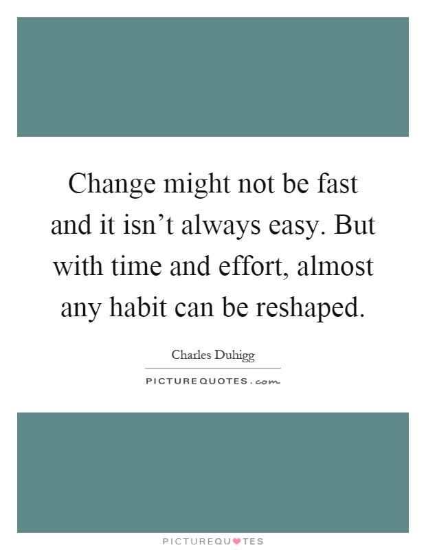 Change might not be fast and it isn't always easy. But with time and effort, almost any habit can be reshaped Picture Quote #1