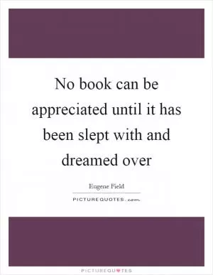 No book can be appreciated until it has been slept with and dreamed over Picture Quote #1