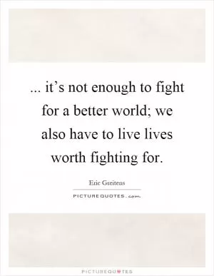 ... it’s not enough to fight for a better world; we also have to live lives worth fighting for Picture Quote #1