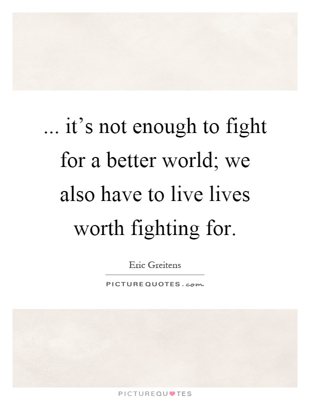 ... it's not enough to fight for a better world; we also have to live lives worth fighting for Picture Quote #1