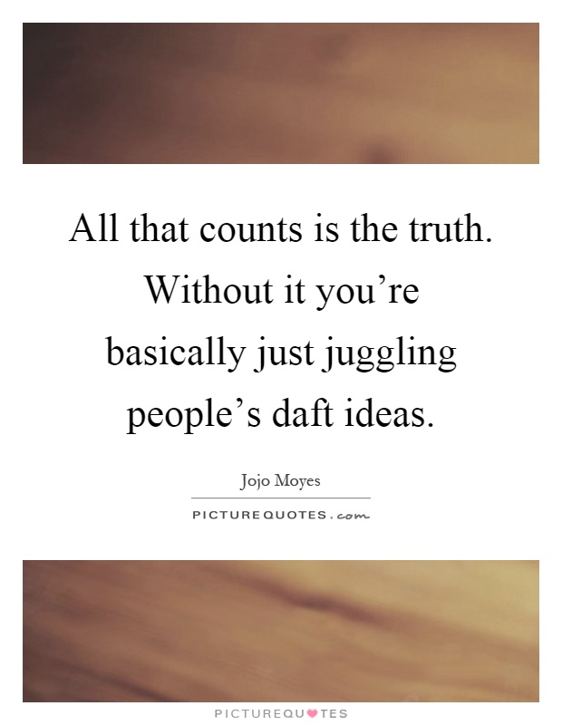 All that counts is the truth. Without it you're basically just juggling people's daft ideas Picture Quote #1