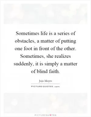 Sometimes life is a series of obstacles, a matter of putting one foot in front of the other. Sometimes, she realizes suddenly, it is simply a matter of blind faith Picture Quote #1