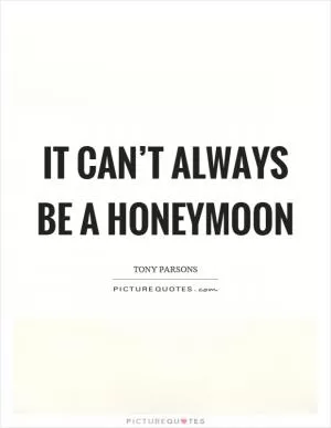 It can’t always be a honeymoon Picture Quote #1