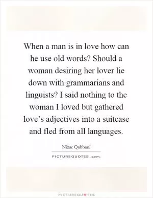 When a man is in love how can he use old words? Should a woman desiring her lover lie down with grammarians and linguists? I said nothing to the woman I loved but gathered love’s adjectives into a suitcase and fled from all languages Picture Quote #1
