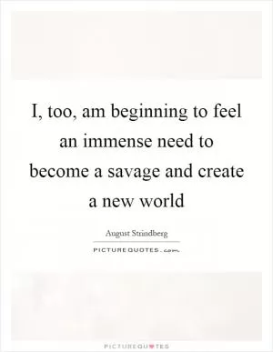 I, too, am beginning to feel an immense need to become a savage and create a new world Picture Quote #1