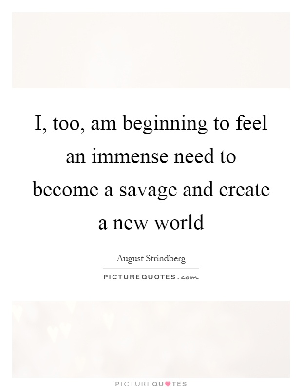 I, too, am beginning to feel an immense need to become a savage and create a new world Picture Quote #1