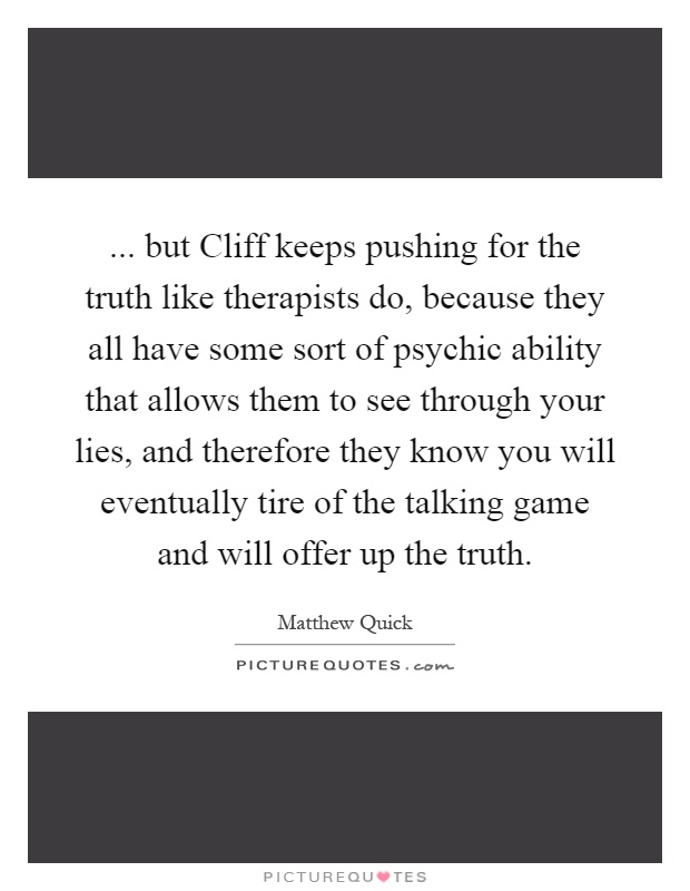 ... but Cliff keeps pushing for the truth like therapists do, because they all have some sort of psychic ability that allows them to see through your lies, and therefore they know you will eventually tire of the talking game and will offer up the truth Picture Quote #1