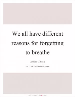 We all have different reasons for forgetting to breathe Picture Quote #1