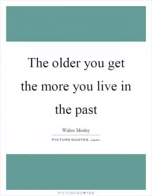 The older you get the more you live in the past Picture Quote #1