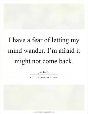 I have a fear of letting my mind wander. I’m afraid it might not come back Picture Quote #1