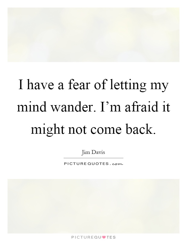 I have a fear of letting my mind wander. I'm afraid it might not come back Picture Quote #1