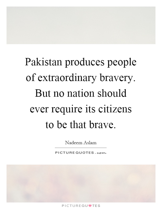 Pakistan produces people of extraordinary bravery. But no nation should ever require its citizens to be that brave Picture Quote #1