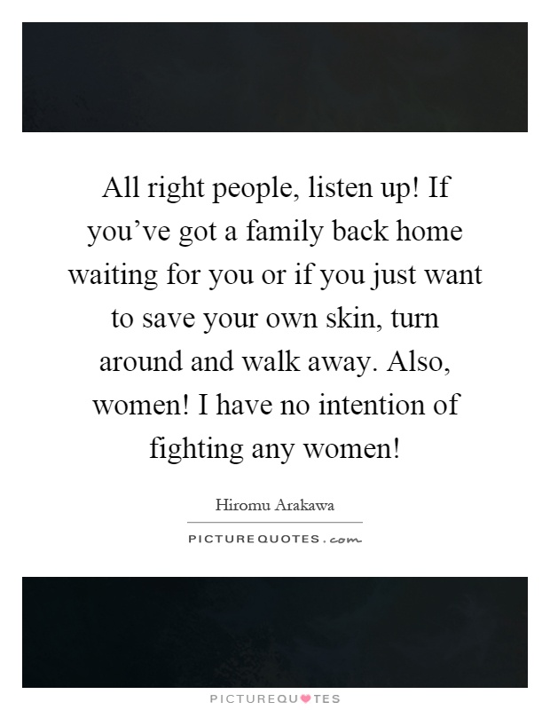 All right people, listen up! If you've got a family back home waiting for you or if you just want to save your own skin, turn around and walk away. Also, women! I have no intention of fighting any women! Picture Quote #1
