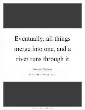 Eventually, all things merge into one, and a river runs through it Picture Quote #1