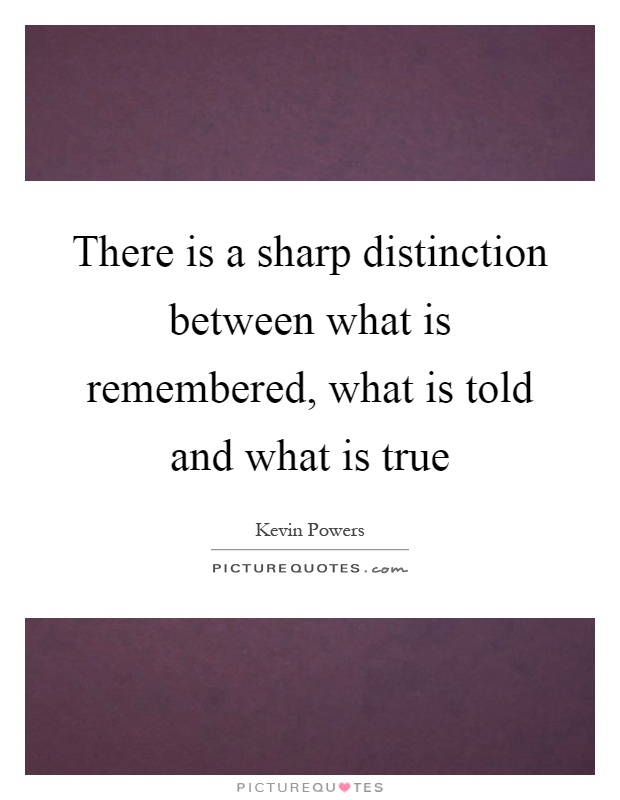 There is a sharp distinction between what is remembered, what is told and what is true Picture Quote #1