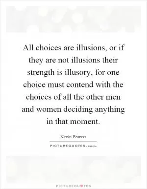 All choices are illusions, or if they are not illusions their strength is illusory, for one choice must contend with the choices of all the other men and women deciding anything in that moment Picture Quote #1