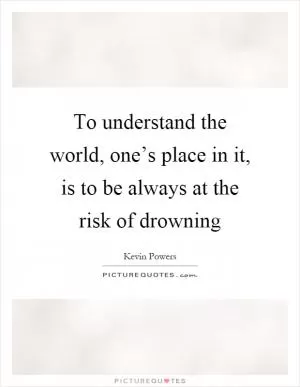 To understand the world, one’s place in it, is to be always at the risk of drowning Picture Quote #1